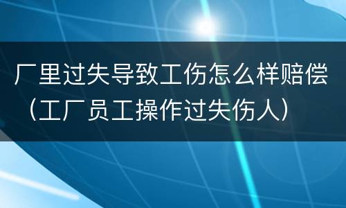 厂里过失导致工伤怎么样赔偿（工厂员工操作过失伤人）