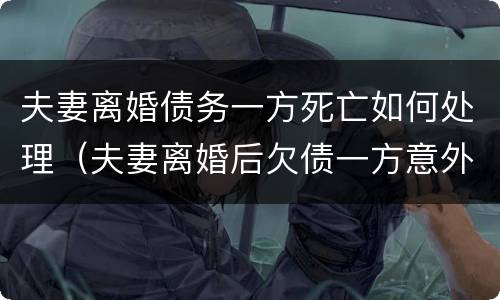 夫妻离婚债务一方死亡如何处理（夫妻离婚后欠债一方意外死亡）