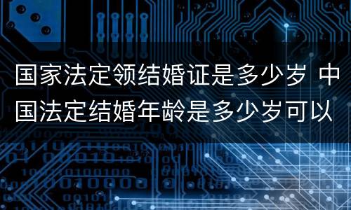 国家法定领结婚证是多少岁 中国法定结婚年龄是多少岁可以领结婚证