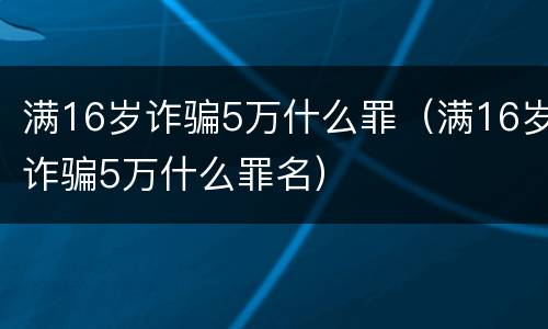 满16岁诈骗5万什么罪（满16岁诈骗5万什么罪名）