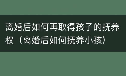 离婚后如何再取得孩子的抚养权（离婚后如何抚养小孩）