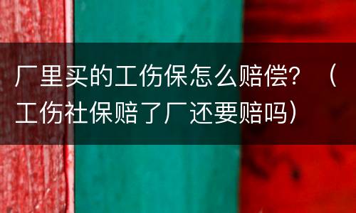 厂里买的工伤保怎么赔偿？（工伤社保赔了厂还要赔吗）