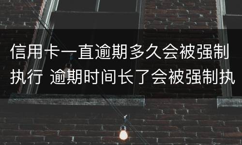 信用卡一直逾期多久会被强制执行 逾期时间长了会被强制执行吗