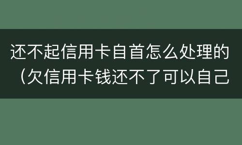 还不起信用卡自首怎么处理的（欠信用卡钱还不了可以自己自首吗）