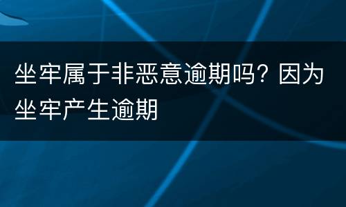 坐牢属于非恶意逾期吗? 因为坐牢产生逾期