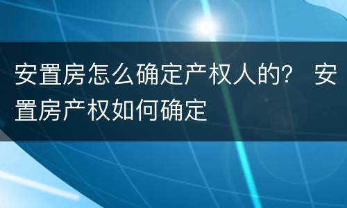 安置房怎么确定产权人的？ 安置房产权如何确定