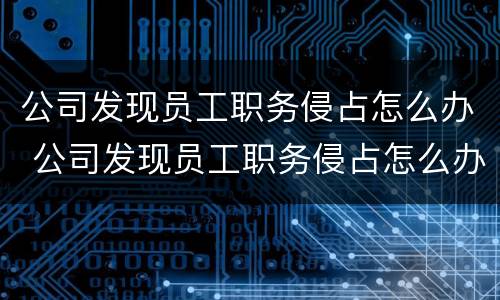 公司发现员工职务侵占怎么办 公司发现员工职务侵占怎么办理