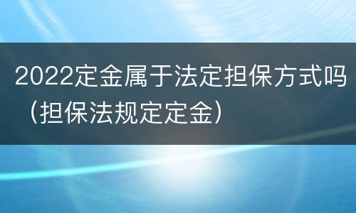 2022定金属于法定担保方式吗（担保法规定定金）