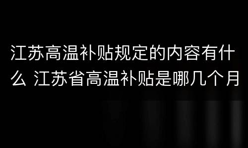 江苏高温补贴规定的内容有什么 江苏省高温补贴是哪几个月