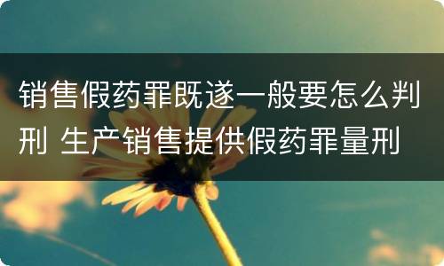 销售假药罪既遂一般要怎么判刑 生产销售提供假药罪量刑