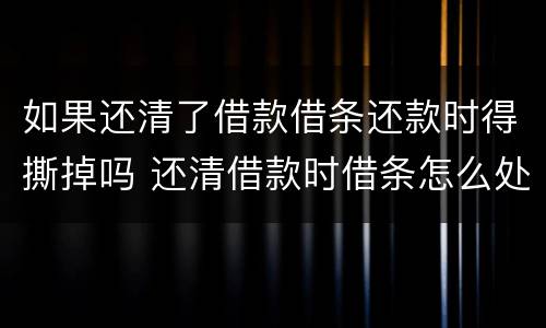 如果还清了借款借条还款时得撕掉吗 还清借款时借条怎么处理