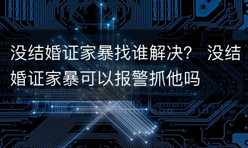 没结婚证家暴找谁解决？ 没结婚证家暴可以报警抓他吗