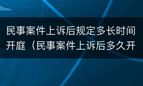 民事案件上诉后规定多长时间开庭（民事案件上诉后多久开庭）