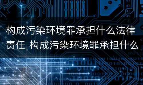 构成污染环境罪承担什么法律责任 构成污染环境罪承担什么法律责任呢