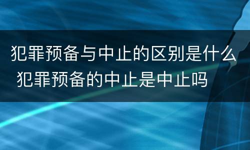 犯罪预备与中止的区别是什么 犯罪预备的中止是中止吗