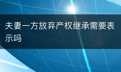 夫妻一方放弃产权继承需要表示吗