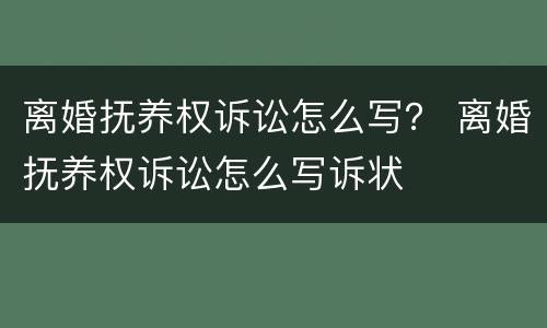 离婚抚养权诉讼怎么写？ 离婚抚养权诉讼怎么写诉状