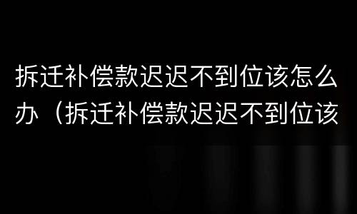 拆迁补偿款迟迟不到位该怎么办（拆迁补偿款迟迟不到位该怎么办理）