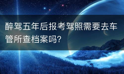 醉驾五年后报考驾照需要去车管所查档案吗？