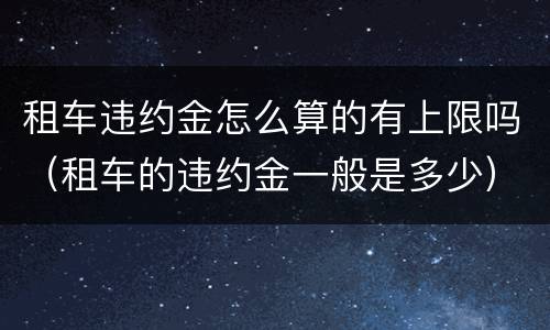 租车违约金怎么算的有上限吗（租车的违约金一般是多少）