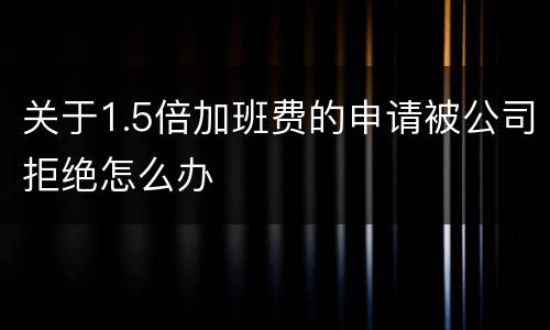 关于1.5倍加班费的申请被公司拒绝怎么办