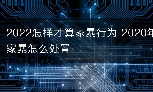 2022怎样才算家暴行为 2020年家暴怎么处置