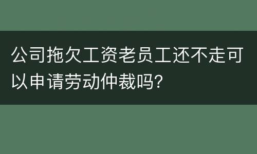 公司拖欠工资老员工还不走可以申请劳动仲裁吗？