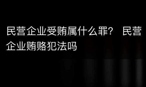 民营企业受贿属什么罪？ 民营企业贿赂犯法吗