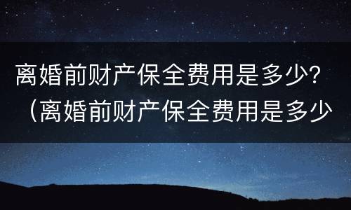 离婚前财产保全费用是多少？（离婚前财产保全费用是多少钱）