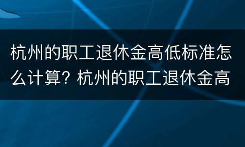 杭州的职工退休金高低标准怎么计算? 杭州的职工退休金高低标准怎么计算呢