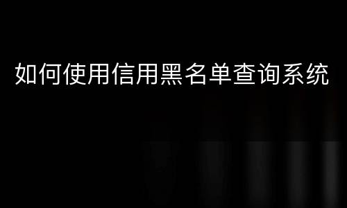 如何使用信用黑名单查询系统