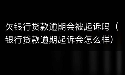 欠银行贷款逾期会被起诉吗（银行贷款逾期起诉会怎么样）