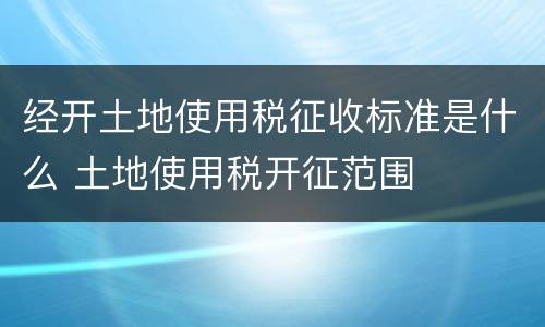 经开土地使用税征收标准是什么 土地使用税开征范围