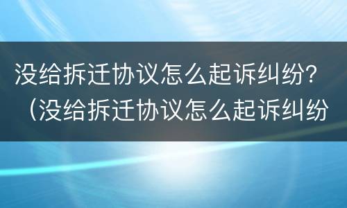 没给拆迁协议怎么起诉纠纷？（没给拆迁协议怎么起诉纠纷案件）