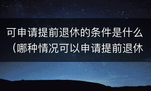 可申请提前退休的条件是什么（哪种情况可以申请提前退休）