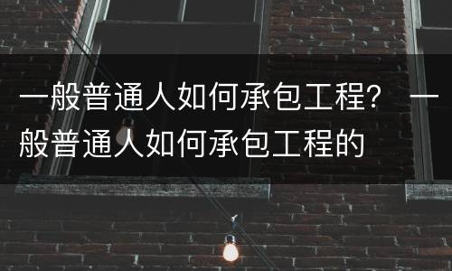 一般普通人如何承包工程？ 一般普通人如何承包工程的