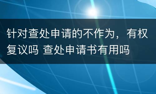 针对查处申请的不作为，有权复议吗 查处申请书有用吗