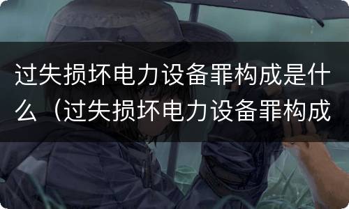 过失损坏电力设备罪构成是什么（过失损坏电力设备罪构成是什么意思）