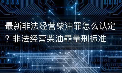 最新非法经营柴油罪怎么认定? 非法经营柴油罪量刑标准