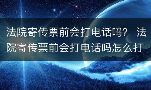 法院寄传票前会打电话吗？ 法院寄传票前会打电话吗怎么打