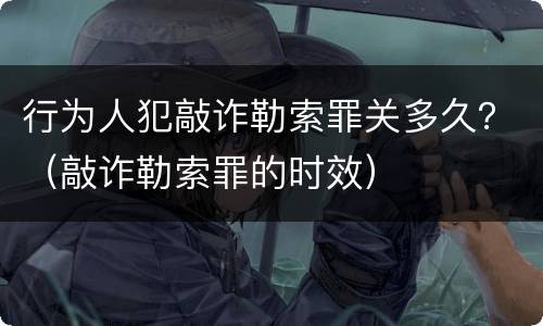 行为人犯敲诈勒索罪关多久？（敲诈勒索罪的时效）