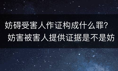 妨碍受害人作证构成什么罪？ 妨害被害人提供证据是不是妨害作证