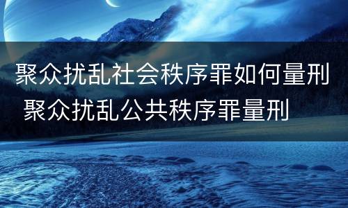 聚众扰乱社会秩序罪如何量刑 聚众扰乱公共秩序罪量刑