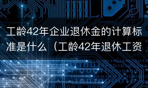 工龄42年企业退休金的计算标准是什么（工龄42年退休工资如何计算）