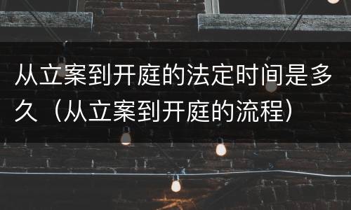 从立案到开庭的法定时间是多久（从立案到开庭的流程）