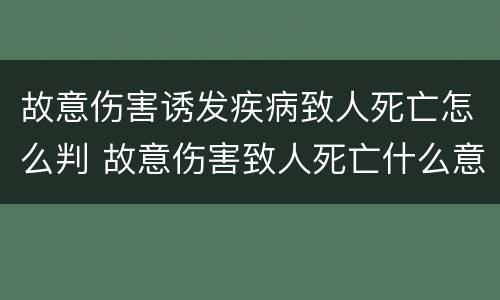 故意伤害诱发疾病致人死亡怎么判 故意伤害致人死亡什么意思