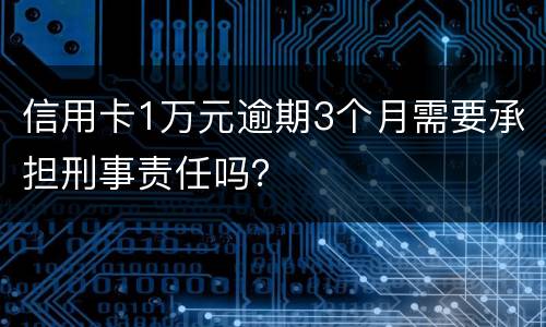 信用卡1万元逾期3个月需要承担刑事责任吗？