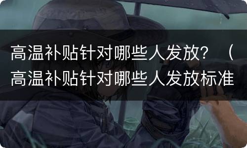 高温补贴针对哪些人发放？（高温补贴针对哪些人发放标准）