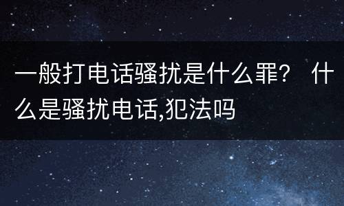 一般打电话骚扰是什么罪？ 什么是骚扰电话,犯法吗