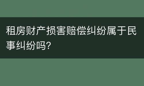 租房财产损害赔偿纠纷属于民事纠纷吗？